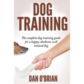 Dog Training: The Complete Dog Training Guide For A Happy, Obedient, Well Trained Dog - Paperback