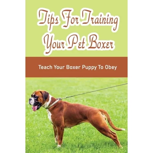 Tips For Training Your Pet Boxer: Teach Your Boxer Puppy To Obey: The Boxer'S Temperament - Paperback